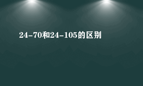 24-70和24-105的区别