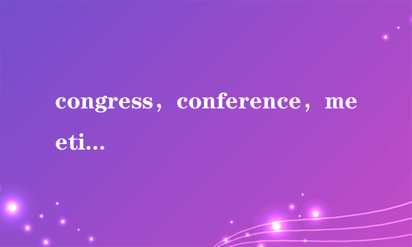 congress，conference，meeting 有什么区别