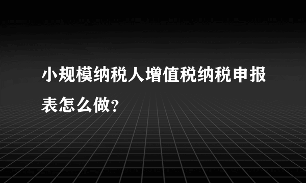 小规模纳税人增值税纳税申报表怎么做？