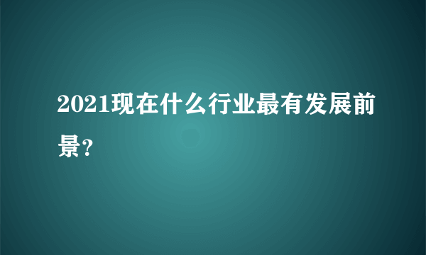 2021现在什么行业最有发展前景？