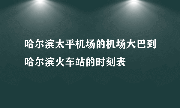 哈尔滨太平机场的机场大巴到哈尔滨火车站的时刻表