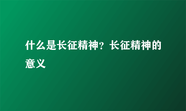 什么是长征精神？长征精神的意义