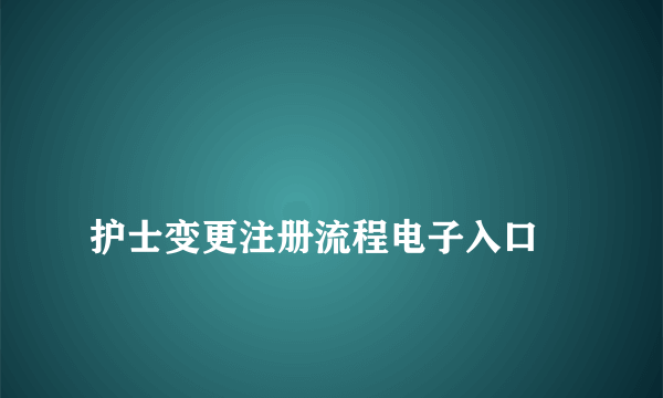 
护士变更注册流程电子入口

