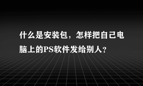 什么是安装包，怎样把自己电脑上的PS软件发给别人？