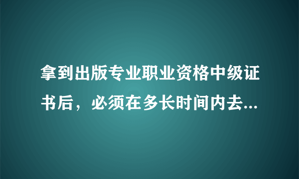 拿到出版专业职业资格中级证书后，必须在多长时间内去注册责任编辑呢？