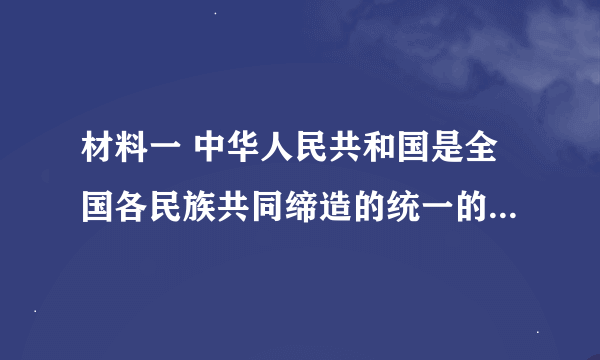 材料一 中华人民共和国是全国各民族共同缔造的统一的多民族国家。平等、团结、互助的社会主义民族关系已