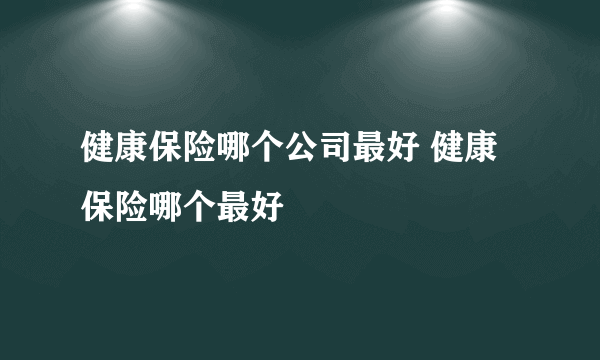 健康保险哪个公司最好 健康保险哪个最好