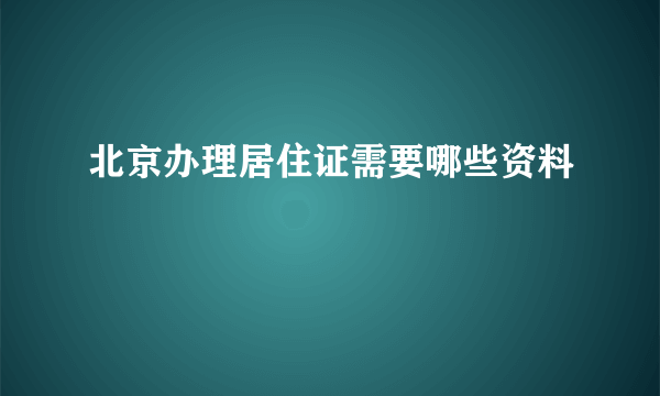 北京办理居住证需要哪些资料