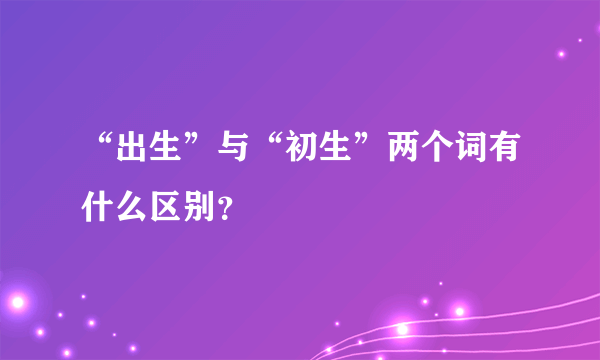 “出生”与“初生”两个词有什么区别？