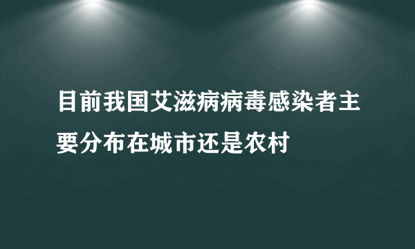 目前我国艾滋病病毒感染者主要分布在城市还是农村