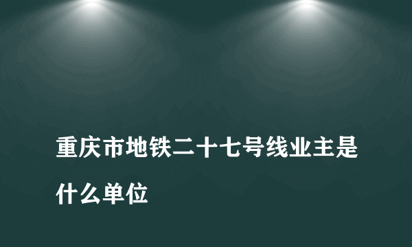 
重庆市地铁二十七号线业主是什么单位

