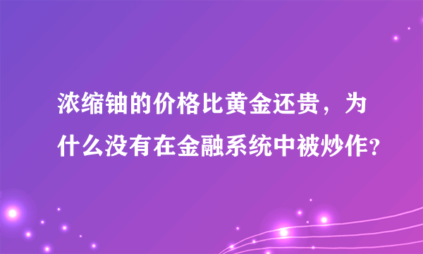 浓缩铀的价格比黄金还贵，为什么没有在金融系统中被炒作？