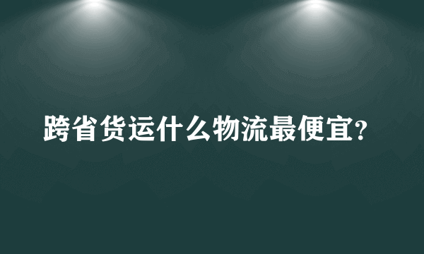 跨省货运什么物流最便宜？