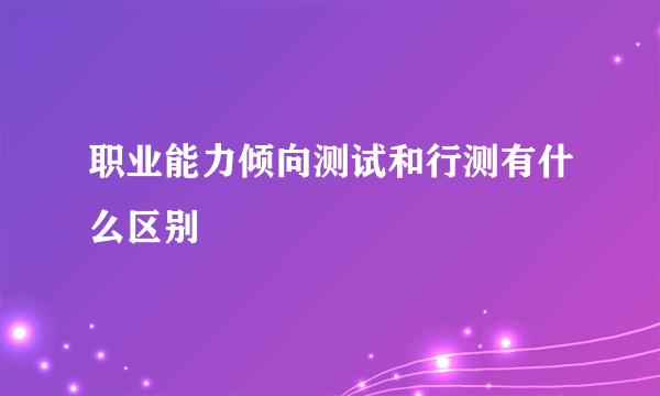 职业能力倾向测试和行测有什么区别