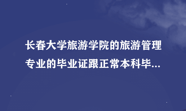 长春大学旅游学院的旅游管理专业的毕业证跟正常本科毕业证一样吗？有什么区别？