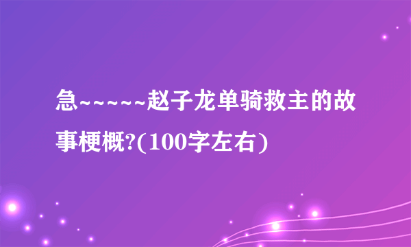 急~~~~~赵子龙单骑救主的故事梗概?(100字左右)