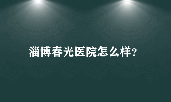 淄博春光医院怎么样？