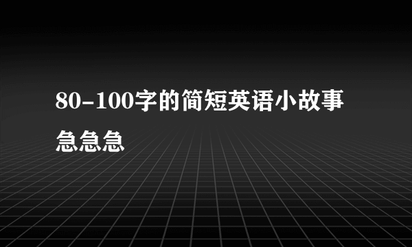 80-100字的简短英语小故事 急急急