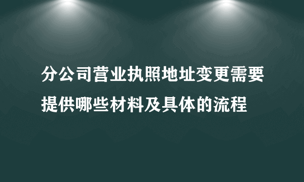 分公司营业执照地址变更需要提供哪些材料及具体的流程