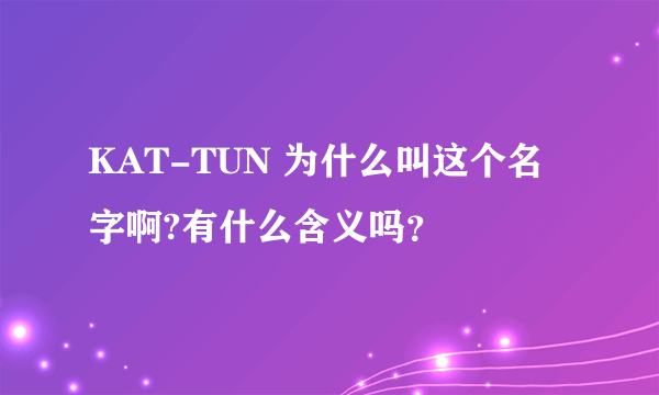 KAT-TUN 为什么叫这个名字啊?有什么含义吗？