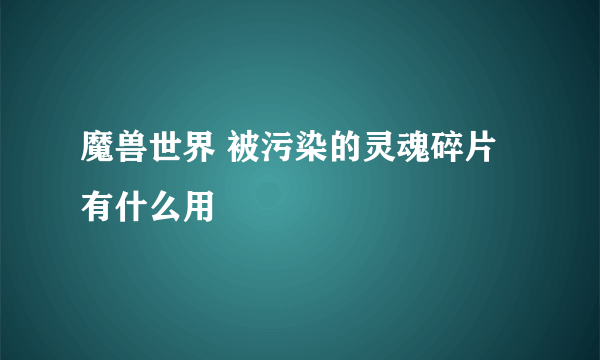 魔兽世界 被污染的灵魂碎片有什么用