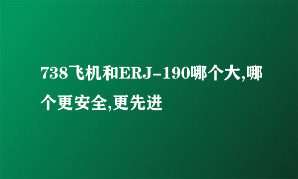 738飞机和ERJ-190哪个大,哪个更安全,更先进