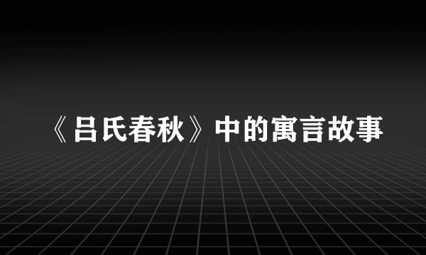 《吕氏春秋》中的寓言故事