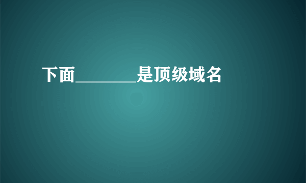 下面_______是顶级域名