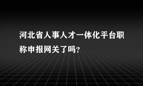 河北省人事人才一体化平台职称申报网关了吗？