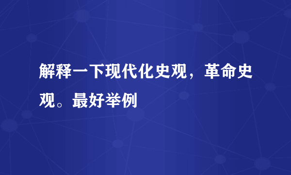 解释一下现代化史观，革命史观。最好举例