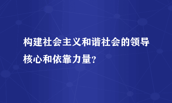 构建社会主义和谐社会的领导核心和依靠力量？