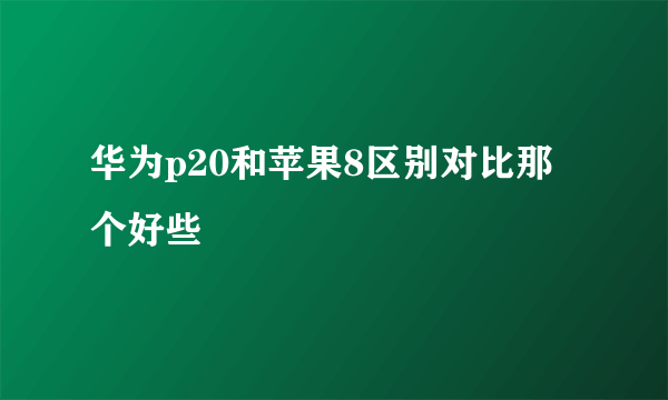 华为p20和苹果8区别对比那个好些