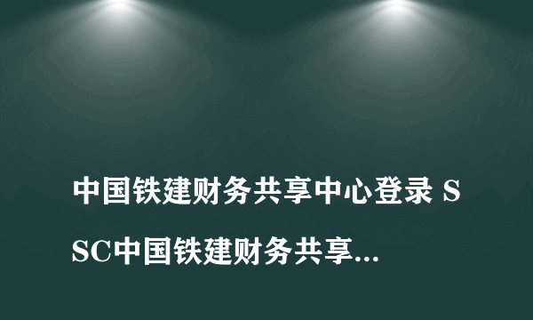 
中国铁建财务共享中心登录 SSC中国铁建财务共享服务平台，密码找不回来了，登录不上了

