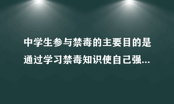 中学生参与禁毒的主要目的是通过学习禁毒知识使自己强增强什么的能力？