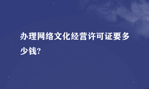 办理网络文化经营许可证要多少钱?