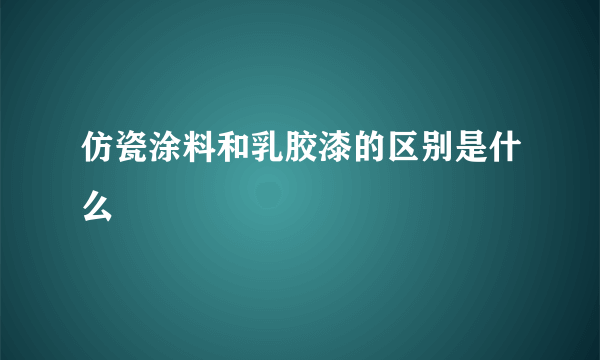 仿瓷涂料和乳胶漆的区别是什么