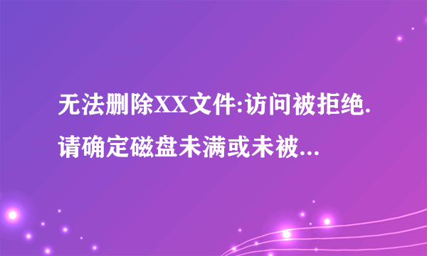 无法删除XX文件:访问被拒绝.请确定磁盘未满或未被写保护而且...