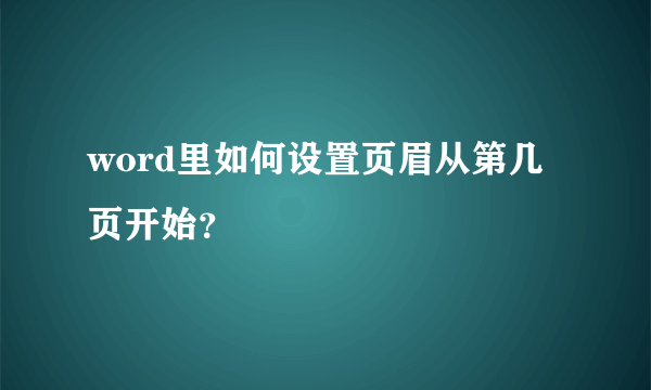 word里如何设置页眉从第几页开始？