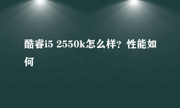 酷睿i5 2550k怎么样？性能如何