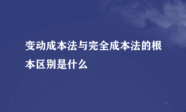 变动成本法与完全成本法的根本区别是什么