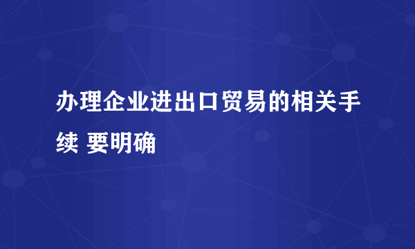 办理企业进出口贸易的相关手续 要明确