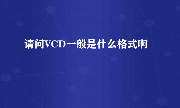 请问VCD一般是什么格式啊