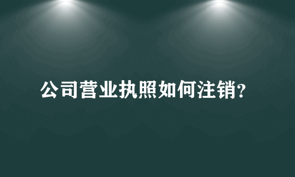 公司营业执照如何注销？