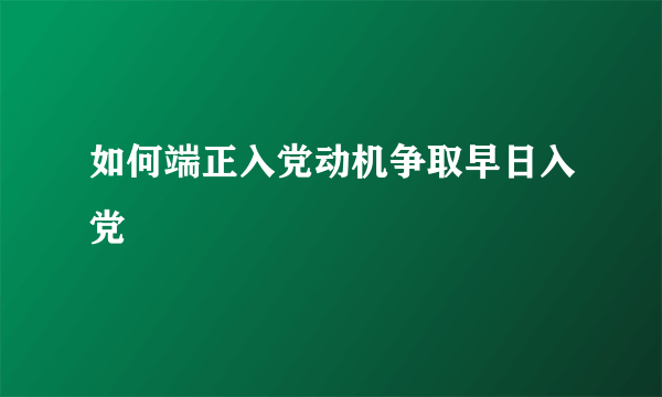 如何端正入党动机争取早日入党