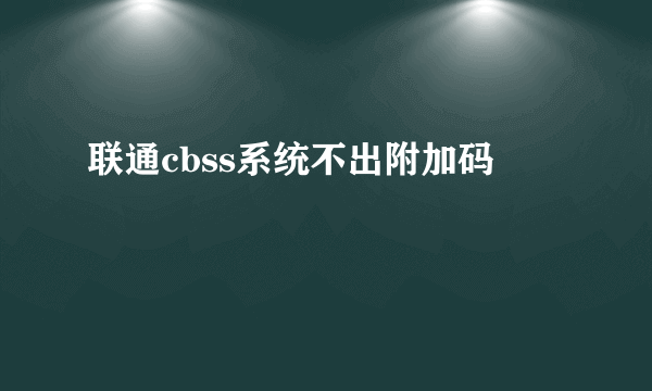 联通cbss系统不出附加码