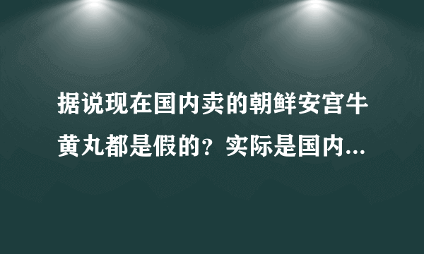 据说现在国内卖的朝鲜安宫牛黄丸都是假的？实际是国内产的？运回朝鲜骗国内的人？造的一模一样