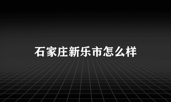 石家庄新乐市怎么样