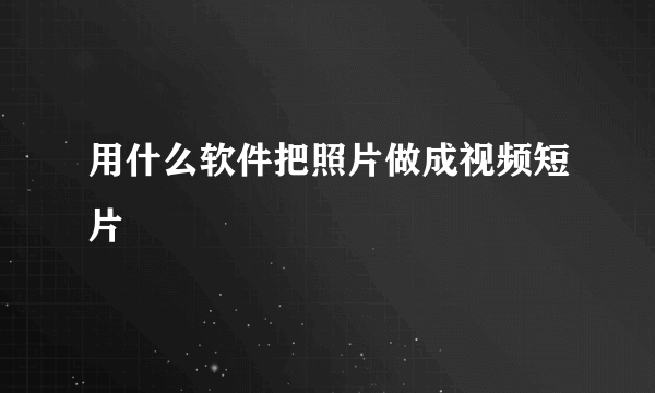 用什么软件把照片做成视频短片