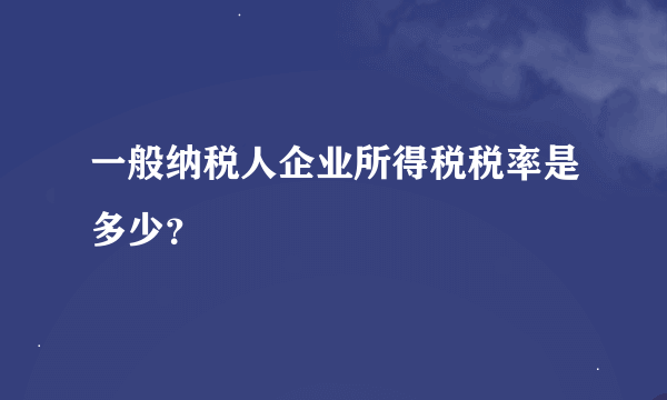 一般纳税人企业所得税税率是多少？