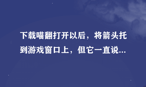 下载喵翻打开以后，将箭头托到游戏窗口上，但它一直说没找到游戏程序或翻译软件，怎么回事